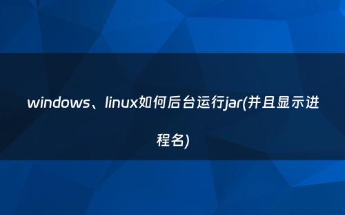 windows、linux如何后台运行jar(并且显示进程名)