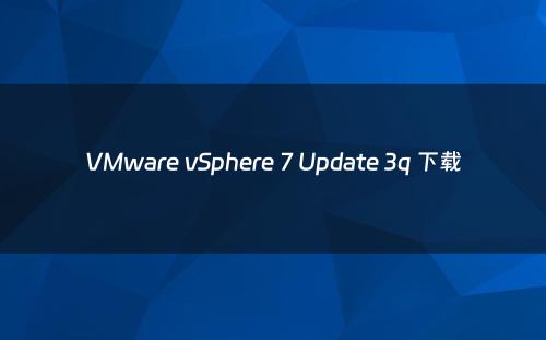 VMware vSphere 7 Update 3q 下载