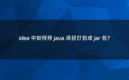 idea 中如何将 java 项目打包成 jar 包?