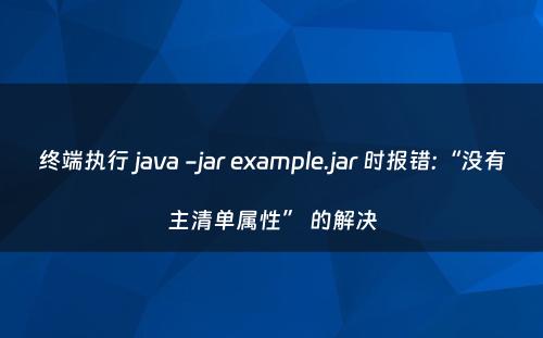 终端执行 java -jar example.jar 时报错:“没有主清单属性” 的解决