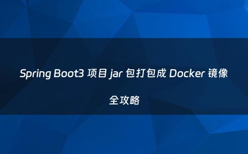 Spring Boot3 项目 jar 包打包成 Docker 镜像全攻略