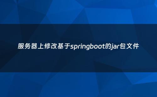 服务器上修改基于springboot的jar包文件