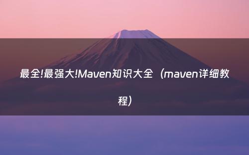 最全!最强大!Maven知识大全（maven详细教程）