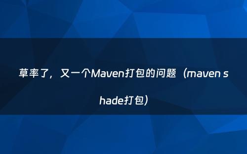 草率了，又一个Maven打包的问题（maven shade打包）