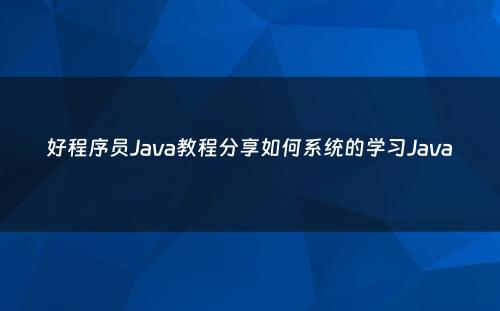 好程序员Java教程分享如何系统的学习Java
