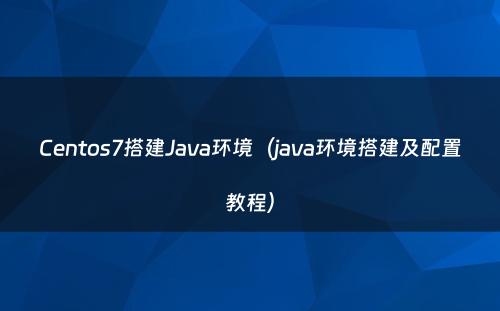 Centos7搭建Java环境（java环境搭建及配置教程）