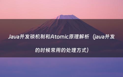 Java并发锁机制和Atomic原理解析（java并发的时候常用的处理方式）