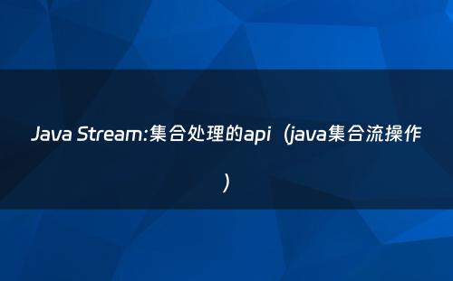 Java Stream:集合处理的api（java集合流操作）