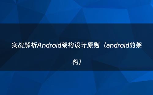 实战解析Android架构设计原则（android的架构）