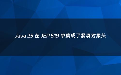 Java 25 在 JEP 519 中集成了紧凑对象头