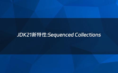 JDK21新特性:Sequenced Collections