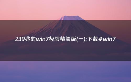 239兆的win7极限精简版(一):下载#win7