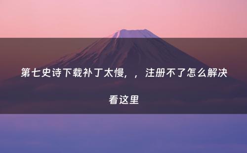第七史诗下载补丁太慢，，注册不了怎么解决看这里