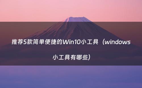 推荐5款简单便捷的Win10小工具（windows小工具有哪些）