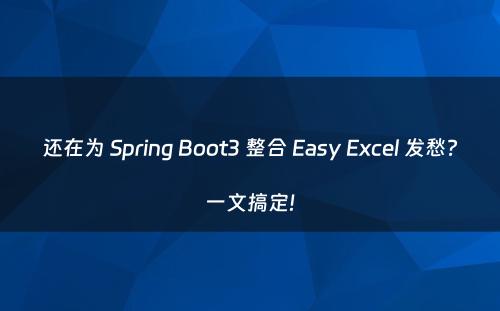 还在为 Spring Boot3 整合 Easy Excel 发愁?一文搞定!
