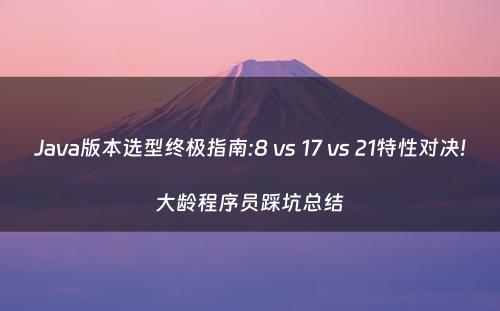 Java版本选型终极指南:8 vs 17 vs 21特性对决!大龄程序员踩坑总结