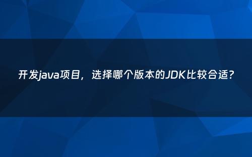 开发java项目，选择哪个版本的JDK比较合适?