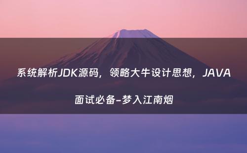 系统解析JDK源码，领略大牛设计思想，JAVA面试必备-梦入江南烟