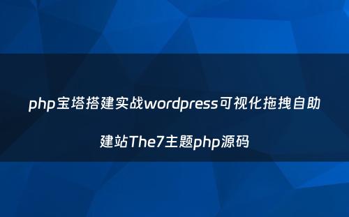 php宝塔搭建实战wordpress可视化拖拽自助建站The7主题php源码