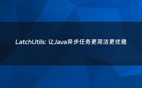 LatchUtils: 让Java异步任务更简洁更优雅