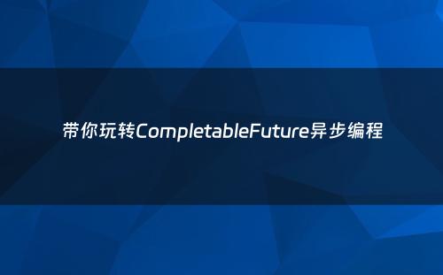 带你玩转CompletableFuture异步编程