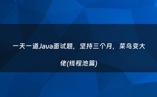 一天一道Java面试题，坚持三个月，菜鸟变大佬(线程池篇)
