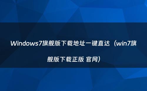 Windows7旗舰版下载地址一键直达（win7旗舰版下载正版 官网）