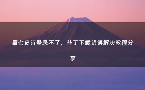 第七史诗登录不了，补丁下载错误解决教程分享