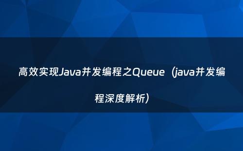 高效实现Java并发编程之Queue（java并发编程深度解析）