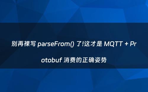 别再裸写 parseFrom() 了!这才是 MQTT + Protobuf 消费的正确姿势