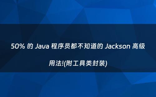 50% 的 Java 程序员都不知道的 Jackson 高级用法!(附工具类封装)