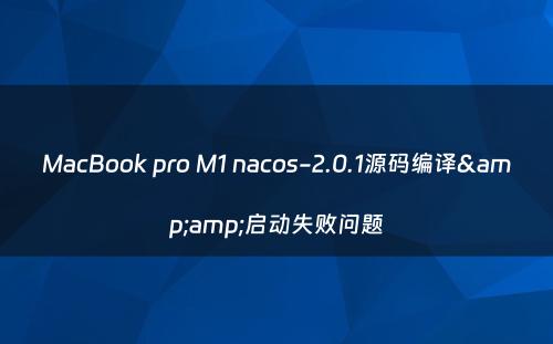 MacBook pro M1 nacos-2.0.1源码编译&amp;启动失败问题