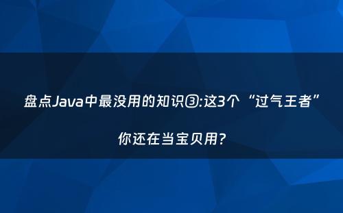 盘点Java中最没用的知识③:这3个“过气王者”你还在当宝贝用?