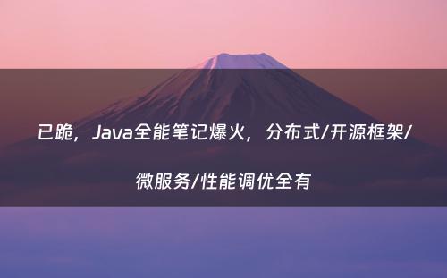 已跪，Java全能笔记爆火，分布式/开源框架/微服务/性能调优全有