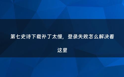 第七史诗下载补丁太慢，登录失败怎么解决看这里