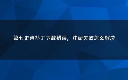 第七史诗补丁下载错误，注册失败怎么解决