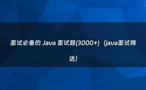 面试必备的 Java 面试题(3000+)（java面试精选）