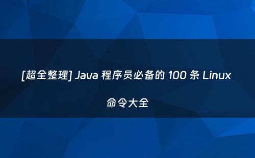 [超全整理] Java 程序员必备的 100 条 Linux 命令大全