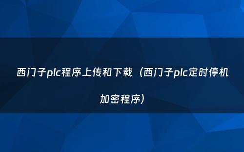 西门子plc程序上传和下载（西门子plc定时停机加密程序）