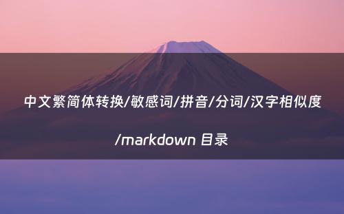 中文繁简体转换/敏感词/拼音/分词/汉字相似度/markdown 目录