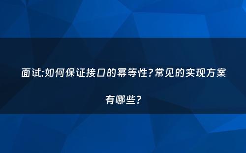 面试:如何保证接口的幂等性?常见的实现方案有哪些?