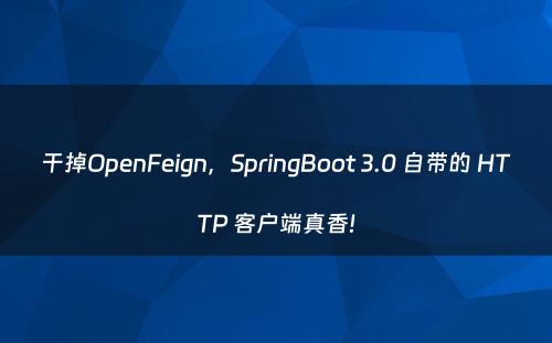 干掉OpenFeign，SpringBoot 3.0 自带的 HTTP 客户端真香!