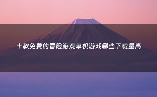 十款免费的冒险游戏单机游戏哪些下载量高