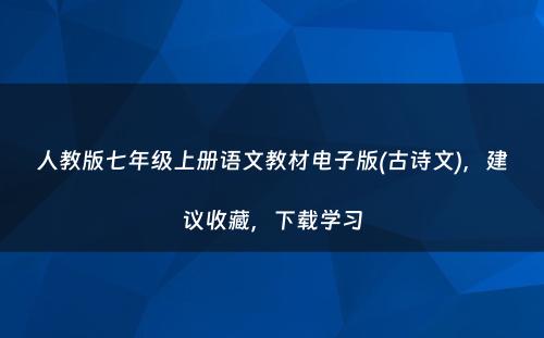 人教版七年级上册语文教材电子版(古诗文)，建议收藏，下载学习
