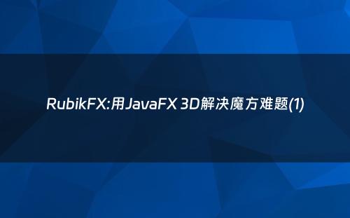 RubikFX:用JavaFX 3D解决魔方难题(1)