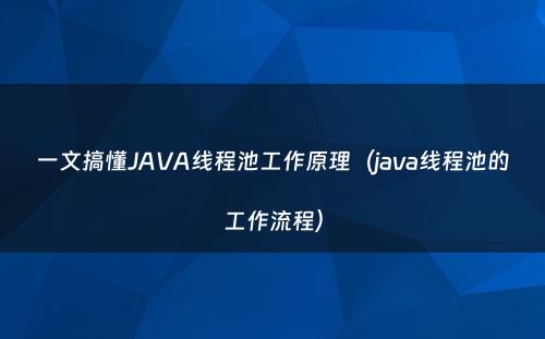 一文搞懂JAVA线程池工作原理（java线程池的工作流程）