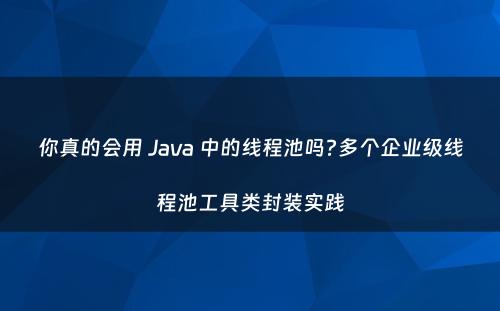 你真的会用 Java 中的线程池吗?多个企业级线程池工具类封装实践