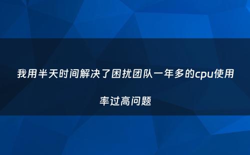 我用半天时间解决了困扰团队一年多的cpu使用率过高问题