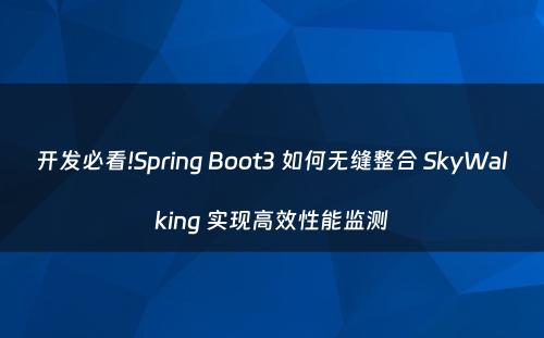 开发必看!Spring Boot3 如何无缝整合 SkyWalking 实现高效性能监测