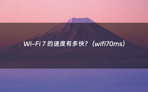 Wi-Fi 7 的速度有多快?（wifi70ms）